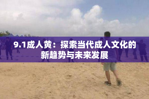 9.1成人黄：探索当代成人文化的新趋势与未来发展
