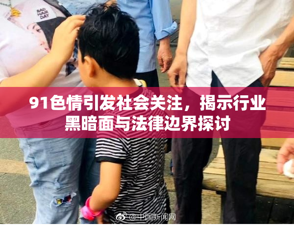 91色情引发社会关注，揭示行业黑暗面与法律边界探讨