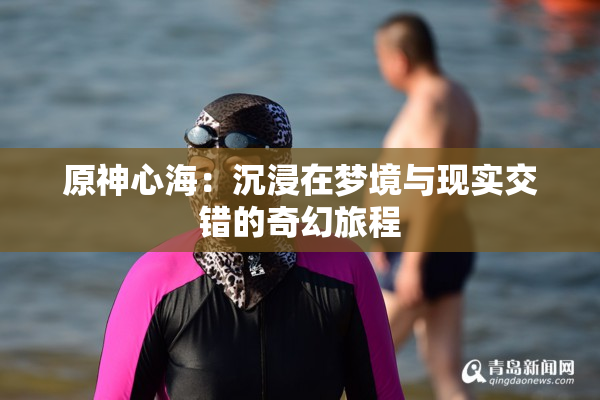 原神心海：沉浸在梦境与现实交错的奇幻旅程