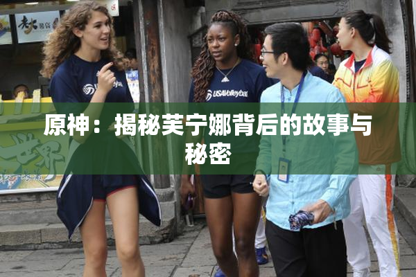 原神：揭秘芙宁娜背后的故事与秘密