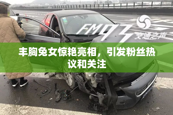 丰胸兔女惊艳亮相，引发粉丝热议和关注