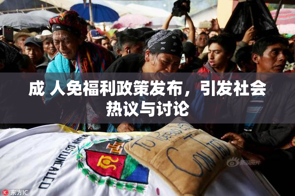 成 人免福利政策发布，引发社会热议与讨论