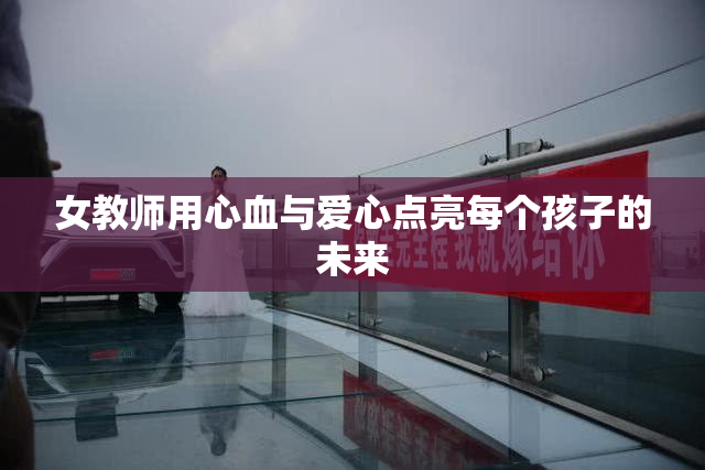女教师用心血与爱心点亮每个孩子的未来