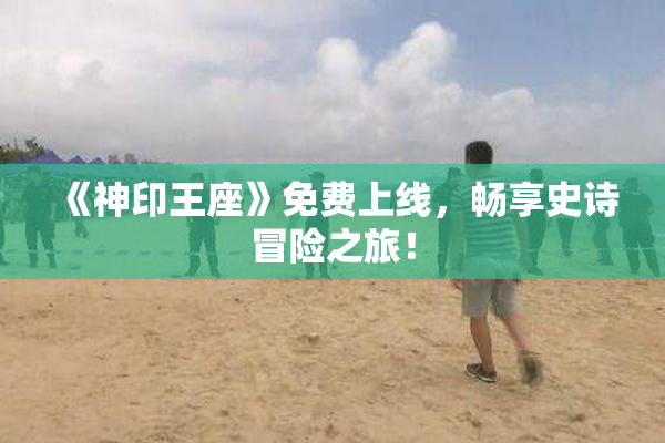 《神印王座》免费上线，畅享史诗冒险之旅！