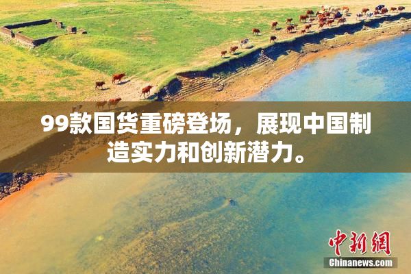 99款国货重磅登场，展现中国制造实力和创新潜力。