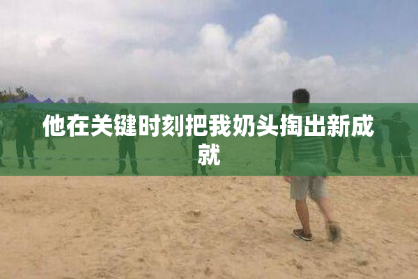 他在关键时刻把我奶头掏出新成就