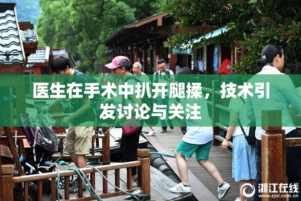 医生在手术中扒开腿揉，技术引发讨论与关注