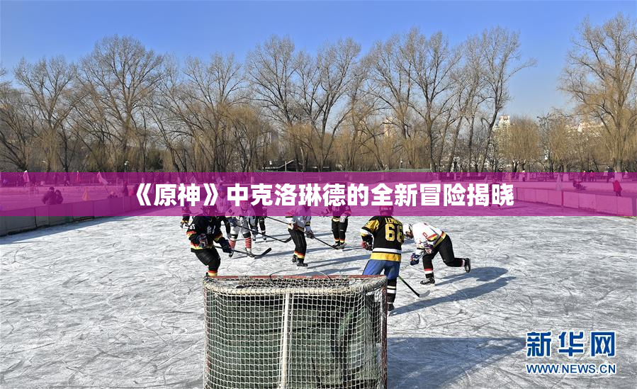 《原神》中克洛琳德的全新冒险揭晓