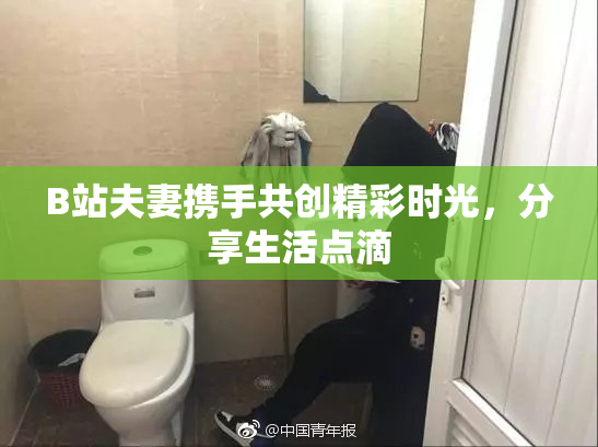 B站夫妻携手共创精彩时光，分享生活点滴