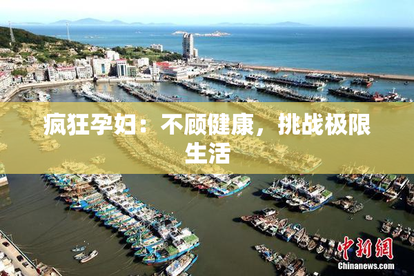 疯狂孕妇：不顾健康，挑战极限生活
