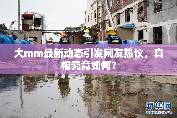 大mm最新动态引发网友热议，真相究竟如何？