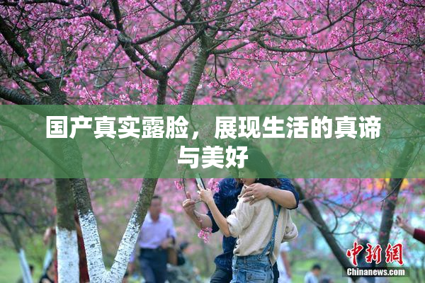 国产真实露脸，展现生活的真谛与美好