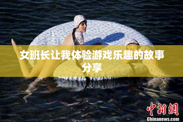 女班长让我体验游戏乐趣的故事分享
