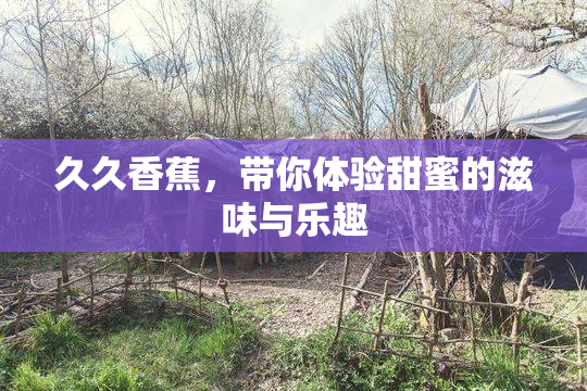 久久香蕉，带你体验甜蜜的滋味与乐趣