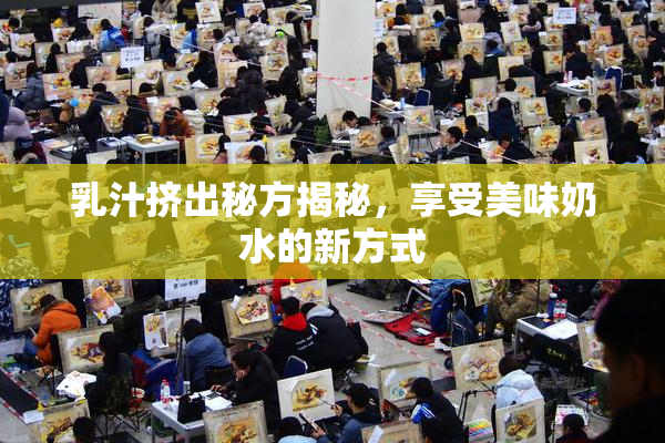 乳汁挤出秘方揭秘，享受美味奶水的新方式