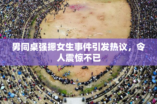 男同桌强摁女生事件引发热议，令人震惊不已