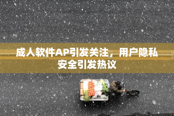 成人软件AP引发关注，用户隐私安全引发热议
