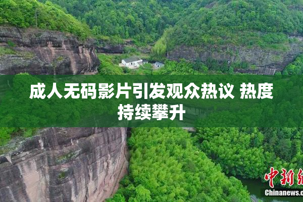 成人无码影片引发观众热议 热度持续攀升