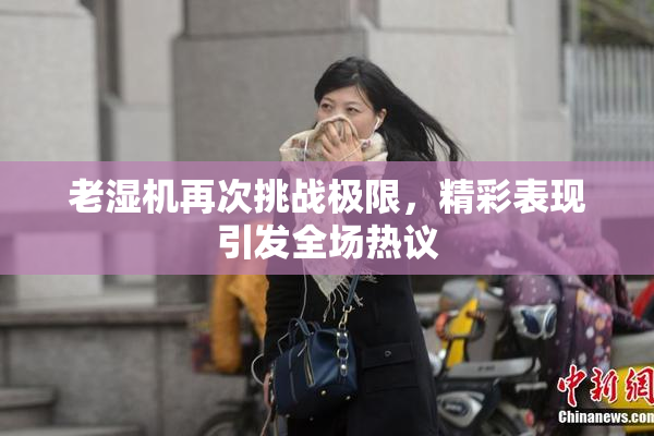 老湿机再次挑战极限，精彩表现引发全场热议