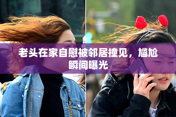 老头在家自慰被邻居撞见，尴尬瞬间曝光