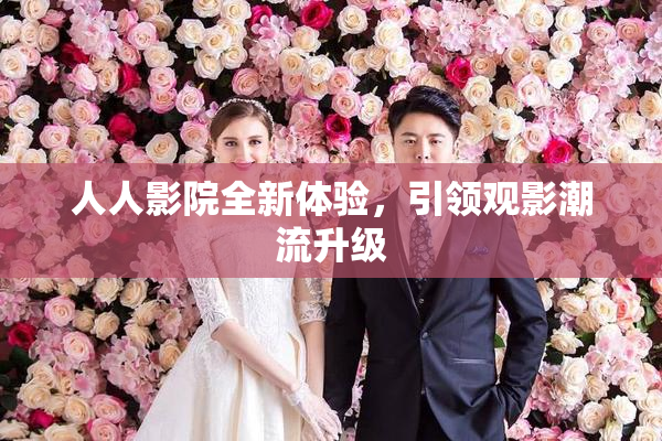 人人影院全新体验，引领观影潮流升级
