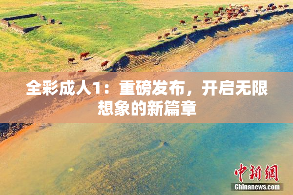 全彩成人1：重磅发布，开启无限想象的新篇章
