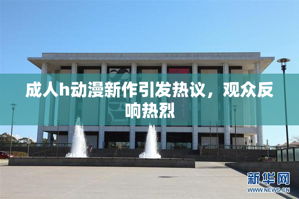 成人h动漫新作引发热议，观众反响热烈