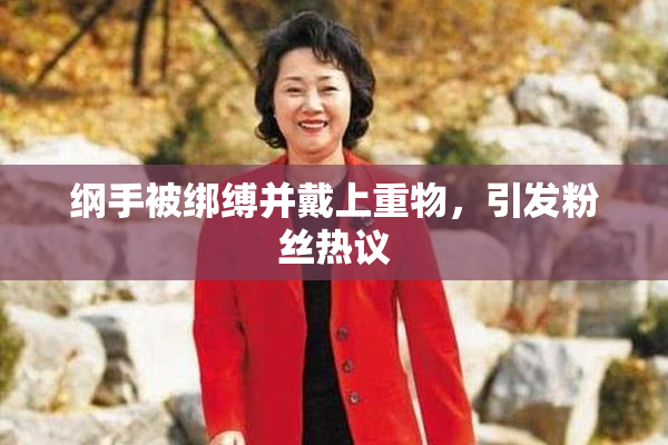 纲手被绑缚并戴上重物，引发粉丝热议