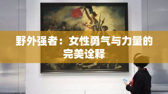 野外强者：女性勇气与力量的完美诠释