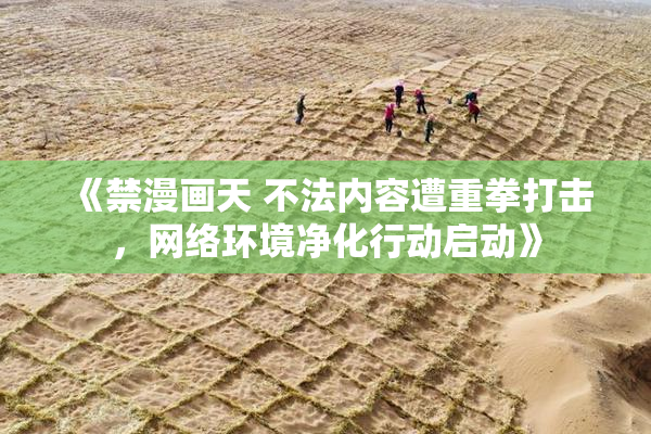 《禁漫画天 不法内容遭重拳打击，网络环境净化行动启动》