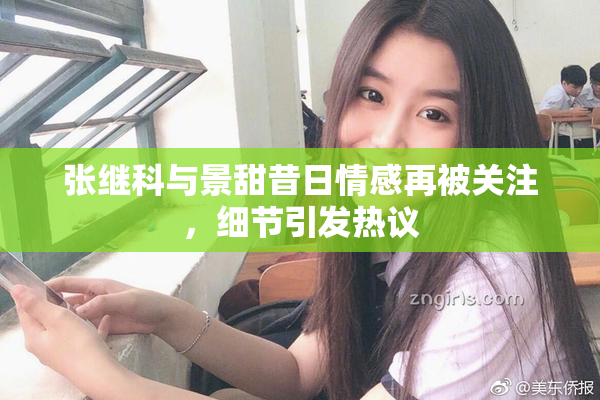张继科与景甜昔日情感再被关注，细节引发热议