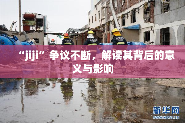 “jiji”争议不断，解读其背后的意义与影响