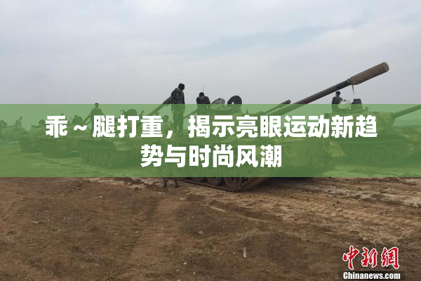 乖～腿打重，揭示亮眼运动新趋势与时尚风潮