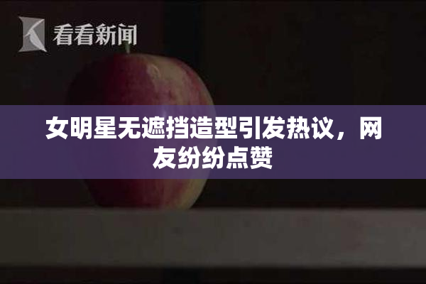 女明星无遮挡造型引发热议，网友纷纷点赞
