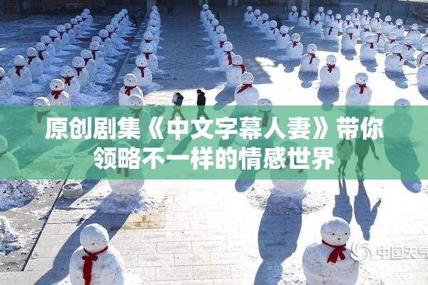 原创剧集《中文字幕人妻》带你领略不一样的情感世界