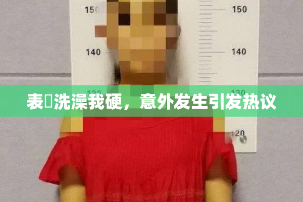 表妺洗澡我硬，意外发生引发热议