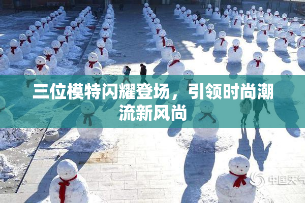 三位模特闪耀登场，引领时尚潮流新风尚