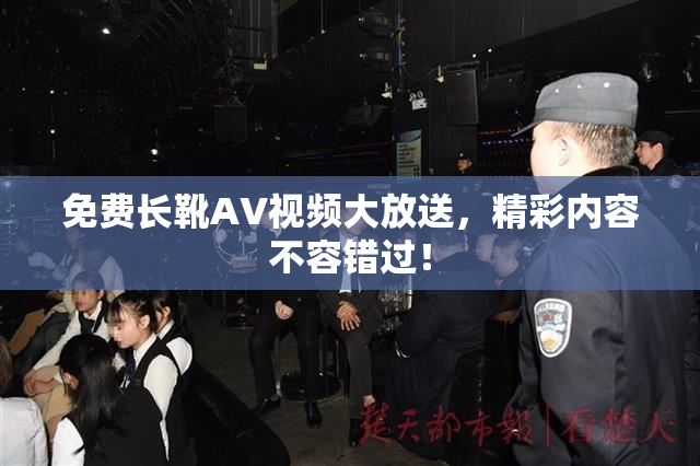 免费长靴AV视频大放送，精彩内容不容错过！