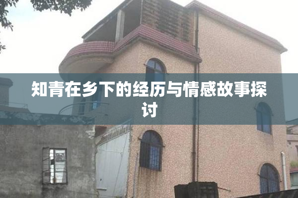 知青在乡下的经历与情感故事探讨