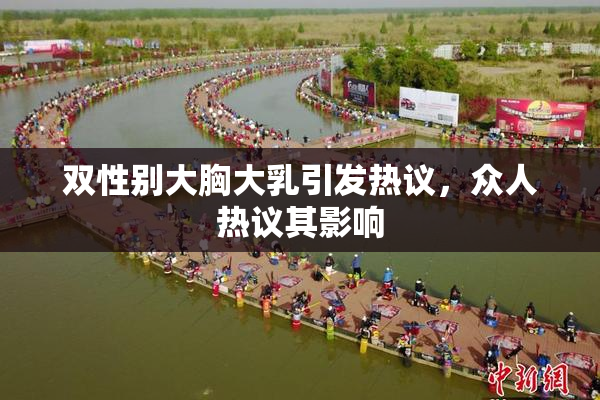 双性别大胸大乳引发热议，众人热议其影响
