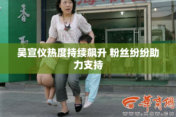吴宣仪热度持续飙升 粉丝纷纷助力支持