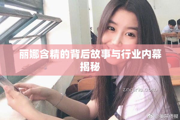 丽娜含精的背后故事与行业内幕揭秘