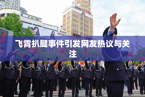 飞霄扒腿事件引发网友热议与关注
