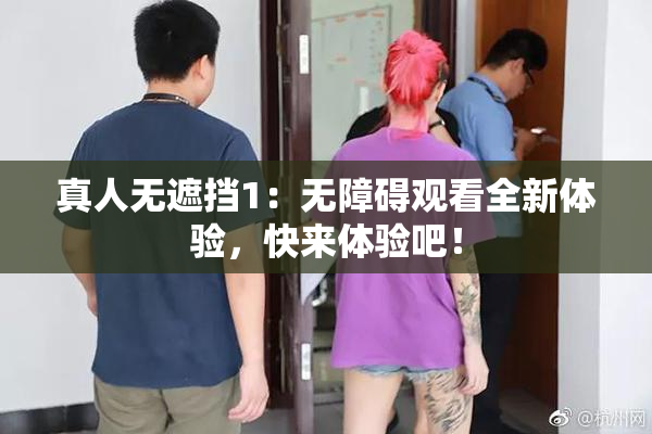 真人无遮挡1：无障碍观看全新体验，快来体验吧！