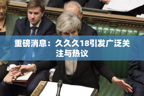 重磅消息：久久久18引发广泛关注与热议
