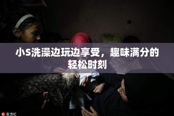 小S洗澡边玩边享受，趣味满分的轻松时刻