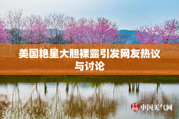 美国艳星大胆裸露引发网友热议与讨论