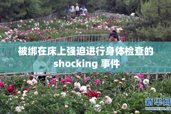 被绑在床上强迫进行身体检查的 shocking 事件
