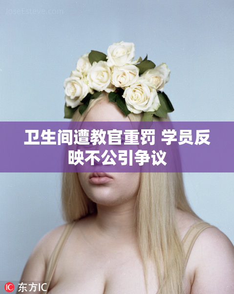 卫生间遭教官重罚 学员反映不公引争议