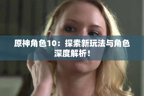 原神角色10：探索新玩法与角色深度解析！
